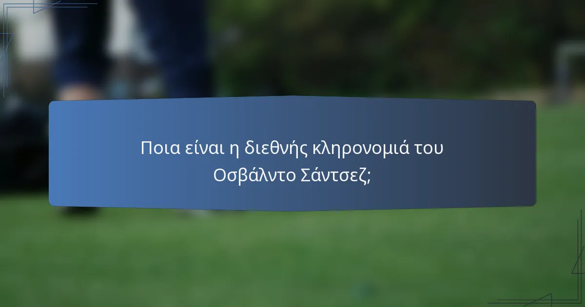 Ποια είναι η διεθνής κληρονομιά του Οσβάλντο Σάντσεζ;
