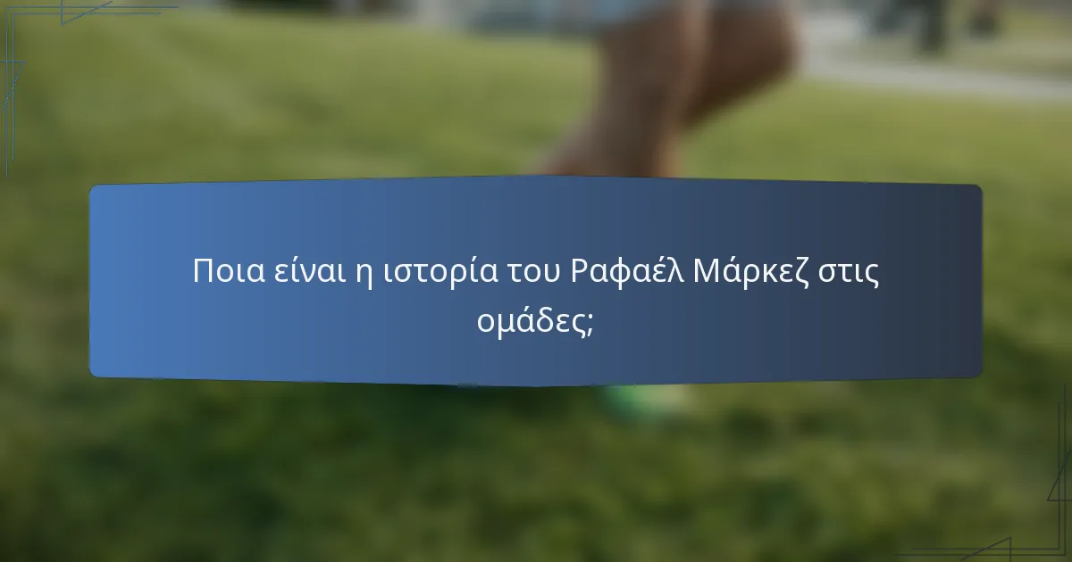 Ποια είναι η ιστορία του Ραφαέλ Μάρκεζ στις ομάδες;