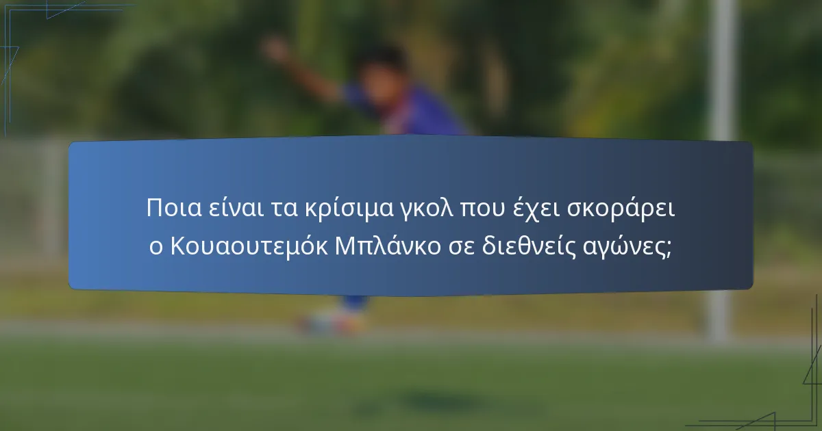 Ποια είναι τα κρίσιμα γκολ που έχει σκοράρει ο Κουαουτεμόκ Μπλάνκο σε διεθνείς αγώνες;
