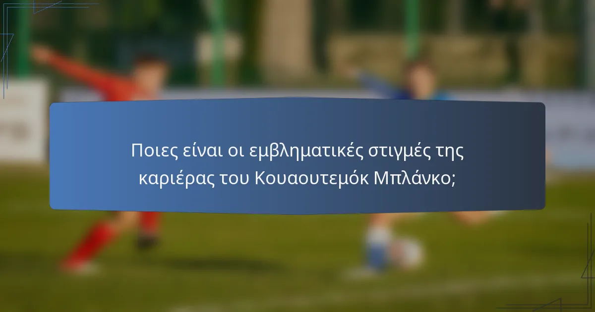 Ποιες είναι οι εμβληματικές στιγμές της καριέρας του Κουαουτεμόκ Μπλάνκο;
