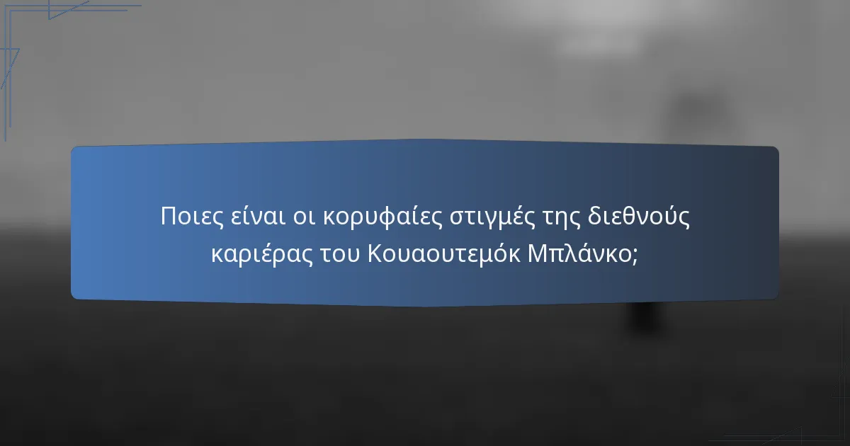 Ποιες είναι οι κορυφαίες στιγμές της διεθνούς καριέρας του Κουαουτεμόκ Μπλάνκο;