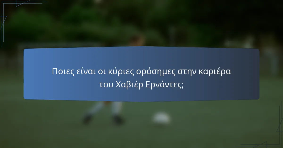 Ποιες είναι οι κύριες ορόσημες στην καριέρα του Χαβιέρ Ερνάντες;