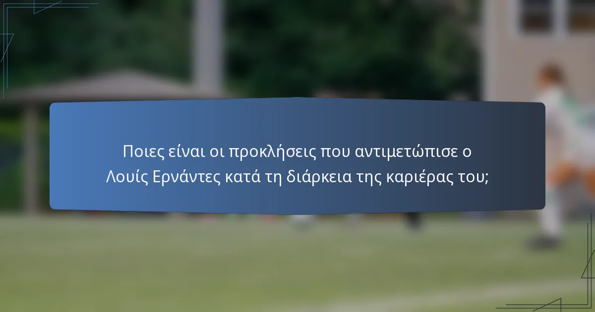 Ποιες είναι οι προκλήσεις που αντιμετώπισε ο Λουίς Ερνάντες κατά τη διάρκεια της καριέρας του;