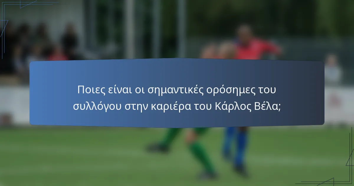 Ποιες είναι οι σημαντικές ορόσημες του συλλόγου στην καριέρα του Κάρλος Βέλα;