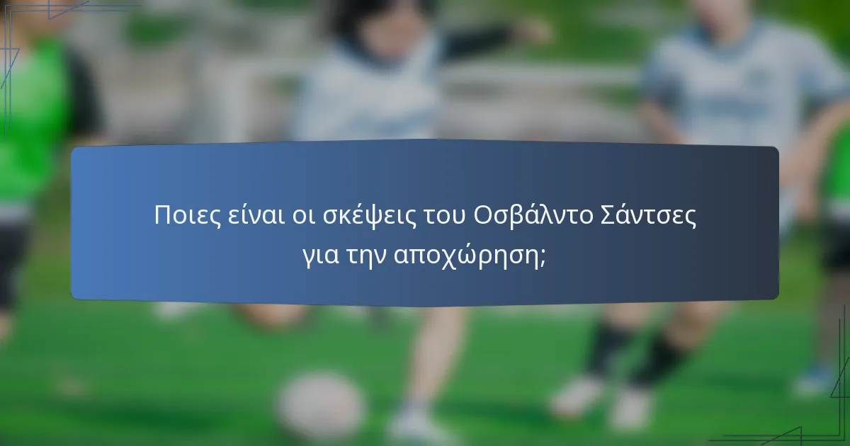 Ποιες είναι οι σκέψεις του Οσβάλντο Σάντσες για την αποχώρηση;