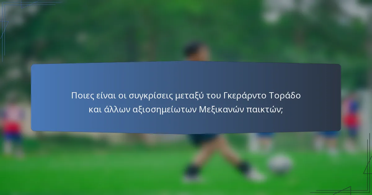 Ποιες είναι οι συγκρίσεις μεταξύ του Γκεράρντο Τοράδο και άλλων αξιοσημείωτων Μεξικανών παικτών;