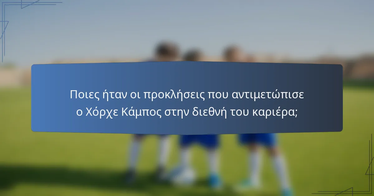 Ποιες ήταν οι προκλήσεις που αντιμετώπισε ο Χόρχε Κάμπος στην διεθνή του καριέρα;