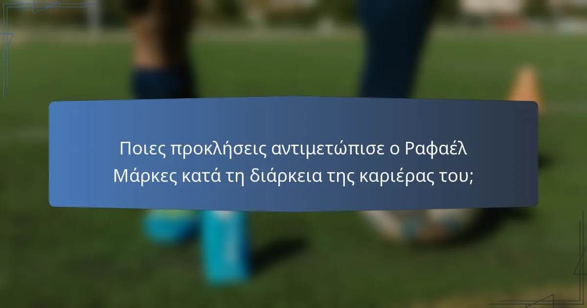 Ποιες προκλήσεις αντιμετώπισε ο Ραφαέλ Μάρκες κατά τη διάρκεια της καριέρας του;
