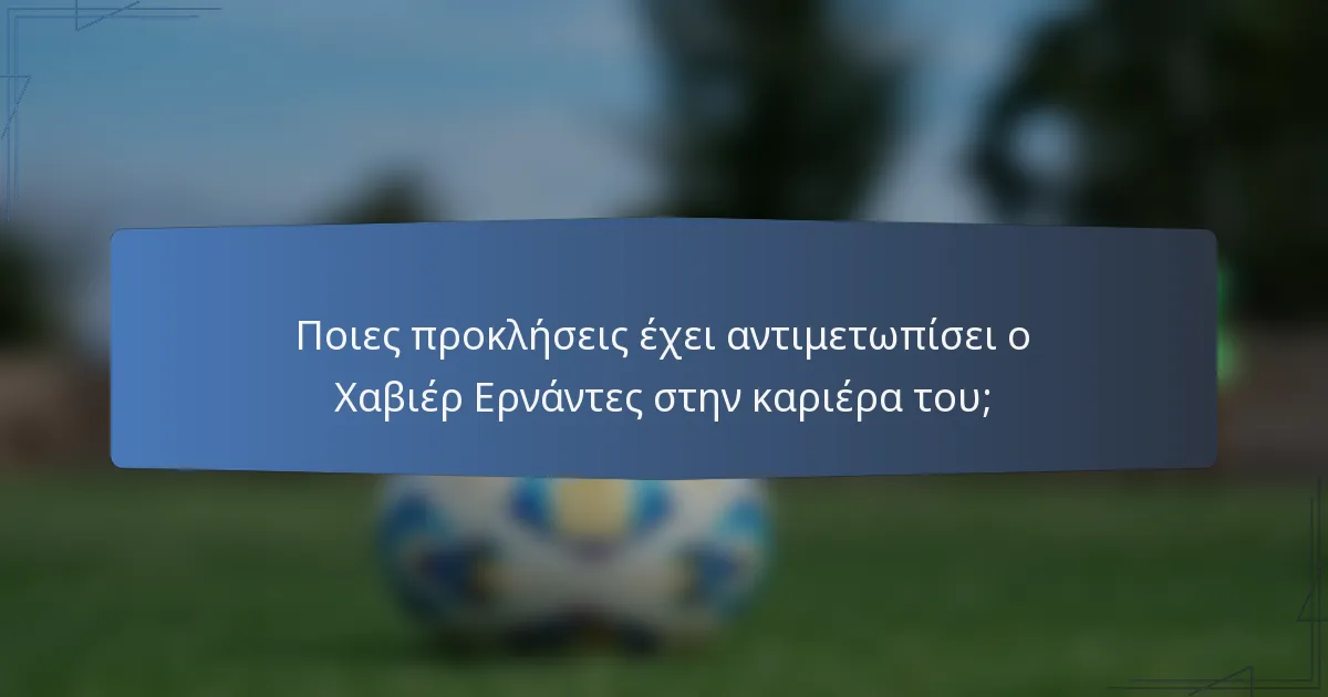 Ποιες προκλήσεις έχει αντιμετωπίσει ο Χαβιέρ Ερνάντες στην καριέρα του;