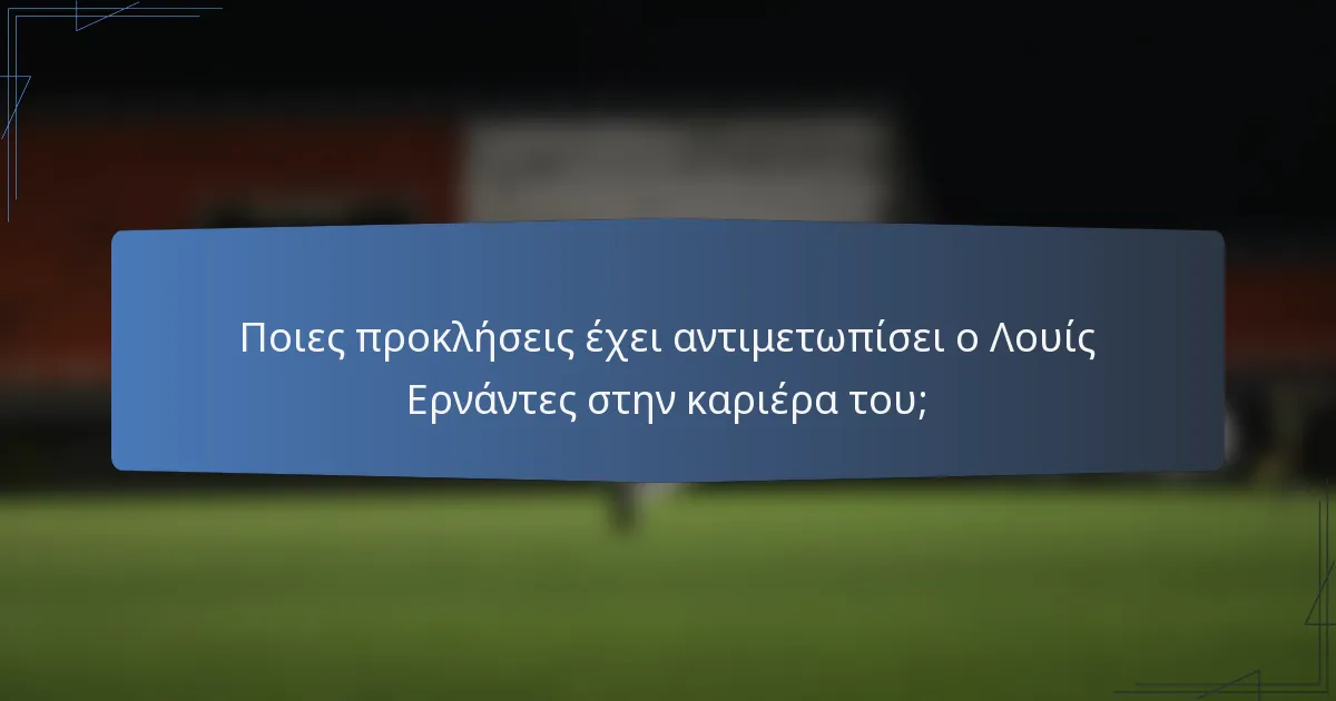 Ποιες προκλήσεις έχει αντιμετωπίσει ο Λουίς Ερνάντες στην καριέρα του;