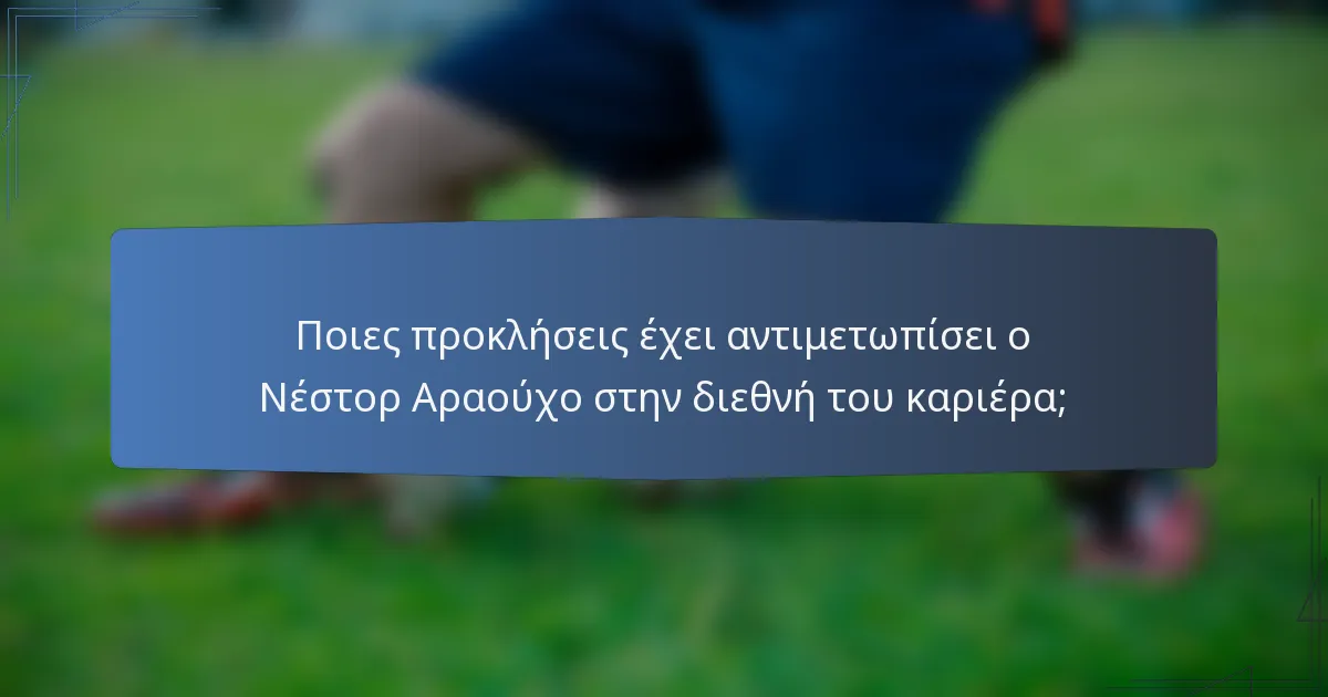 Ποιες προκλήσεις έχει αντιμετωπίσει ο Νέστορ Αραούχο στην διεθνή του καριέρα;