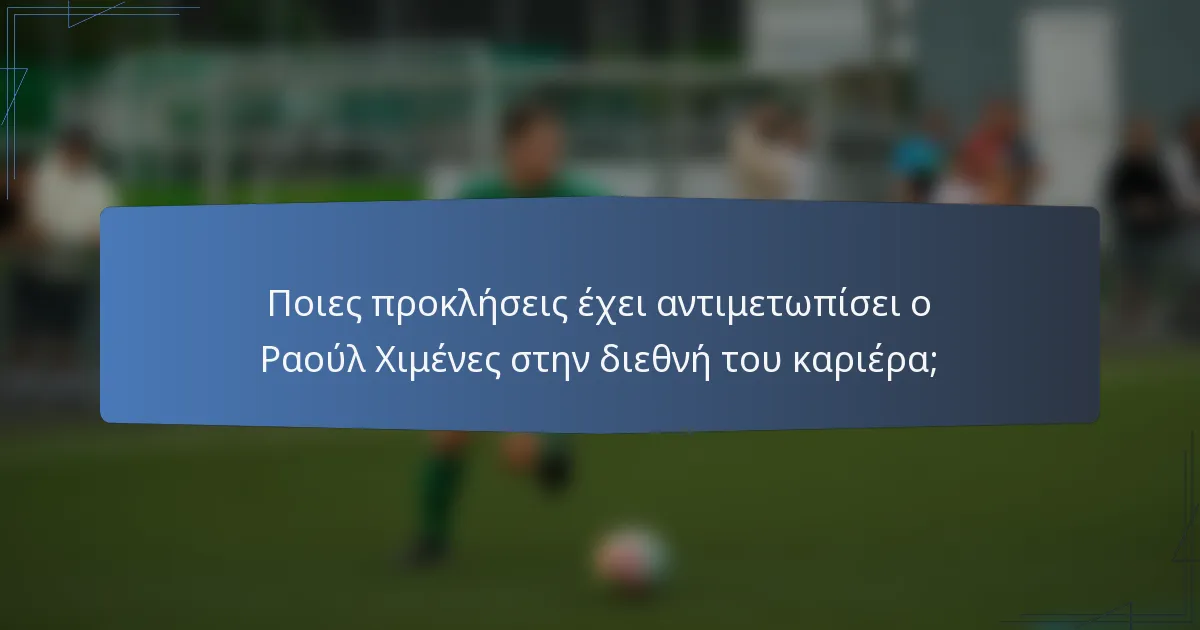 Ποιες προκλήσεις έχει αντιμετωπίσει ο Ραούλ Χιμένες στην διεθνή του καριέρα;