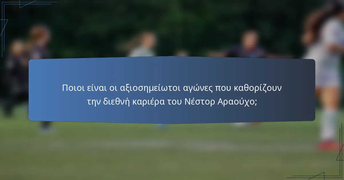 Ποιοι είναι οι αξιοσημείωτοι αγώνες που καθορίζουν την διεθνή καριέρα του Νέστορ Αραούχο;