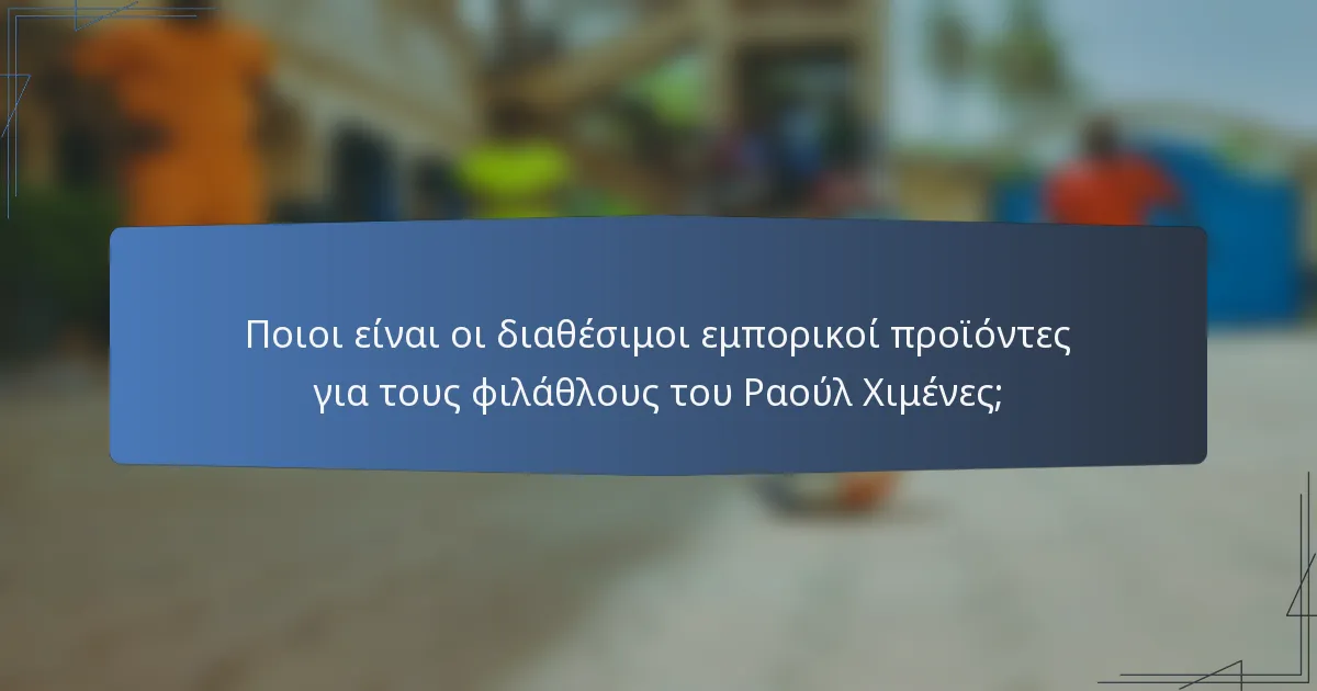 Ποιοι είναι οι διαθέσιμοι εμπορικοί προϊόντες για τους φιλάθλους του Ραούλ Χιμένες;