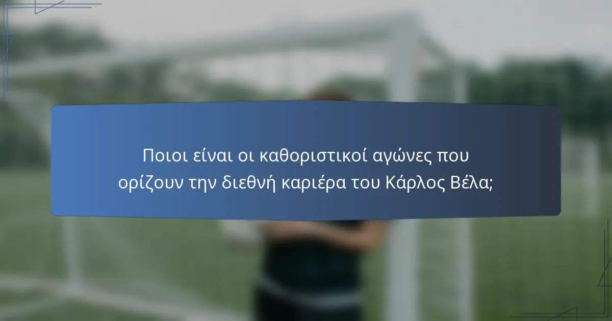 Ποιοι είναι οι καθοριστικοί αγώνες που ορίζουν την διεθνή καριέρα του Κάρλος Βέλα;