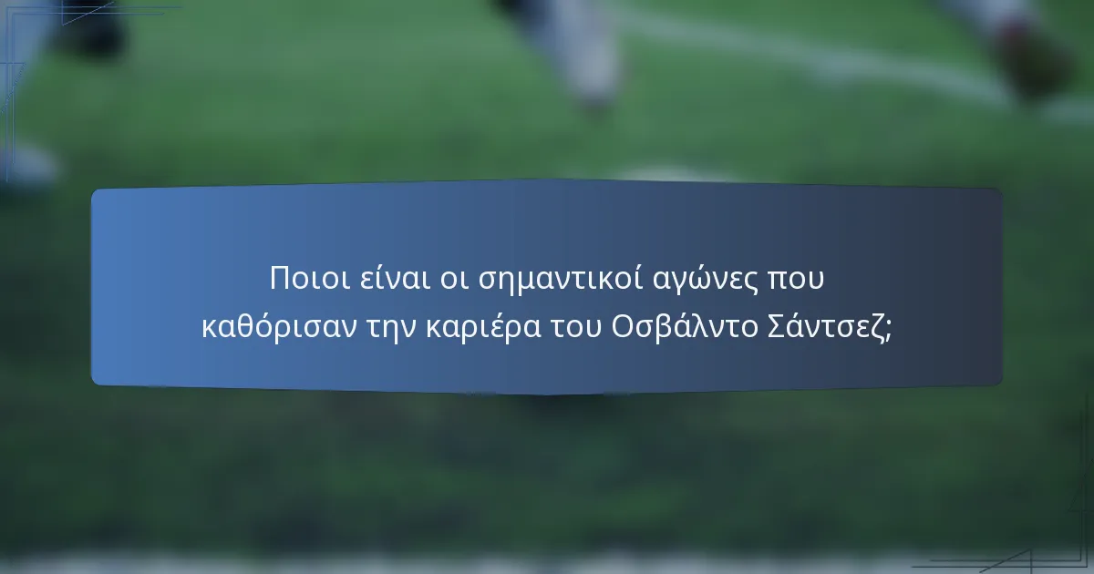 Ποιοι είναι οι σημαντικοί αγώνες που καθόρισαν την καριέρα του Οσβάλντο Σάντσεζ;