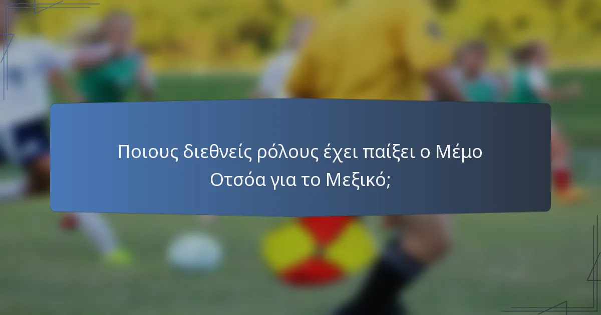 Ποιους διεθνείς ρόλους έχει παίξει ο Μέμο Οτσόα για το Μεξικό;