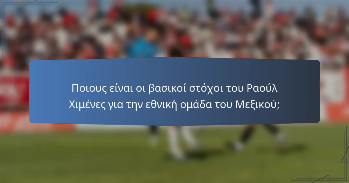Ποιους είναι οι βασικοί στόχοι του Ραούλ Χιμένες για την εθνική ομάδα του Μεξικού;