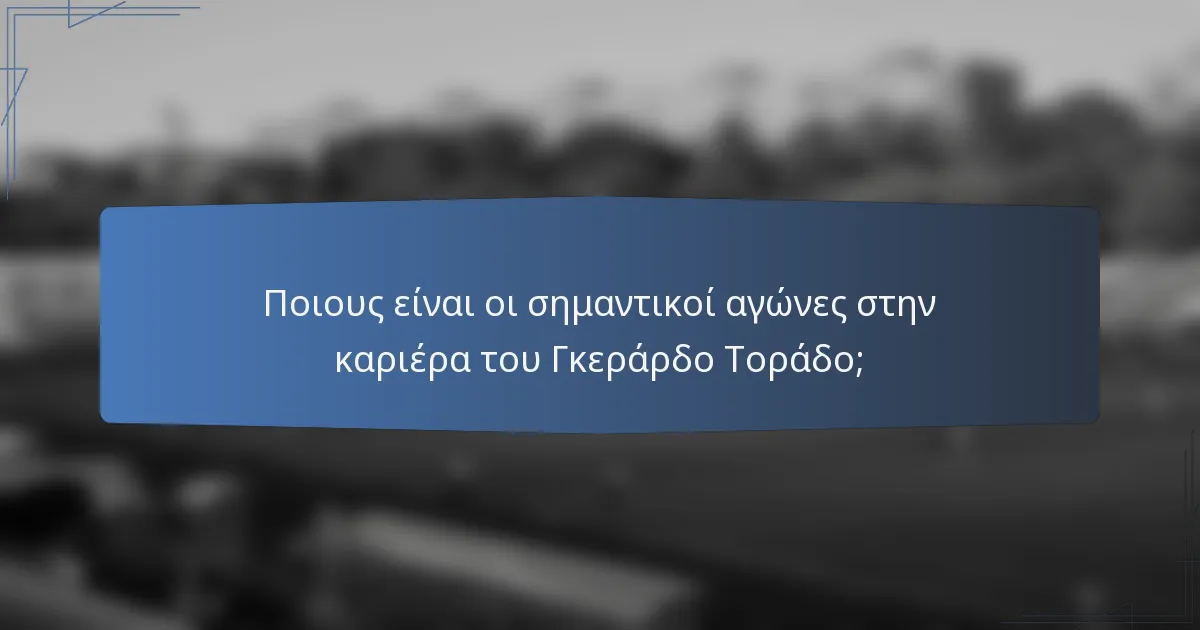 Ποιους είναι οι σημαντικοί αγώνες στην καριέρα του Γκεράρδο Τοράδο;