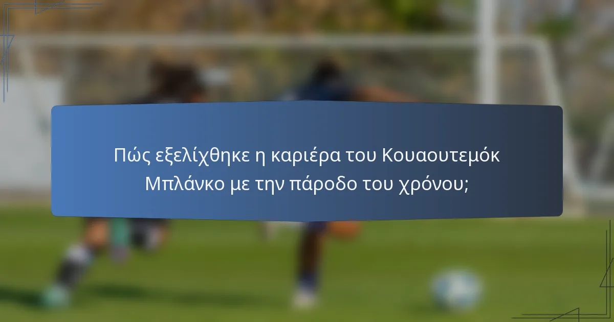 Πώς εξελίχθηκε η καριέρα του Κουαουτεμόκ Μπλάνκο με την πάροδο του χρόνου;