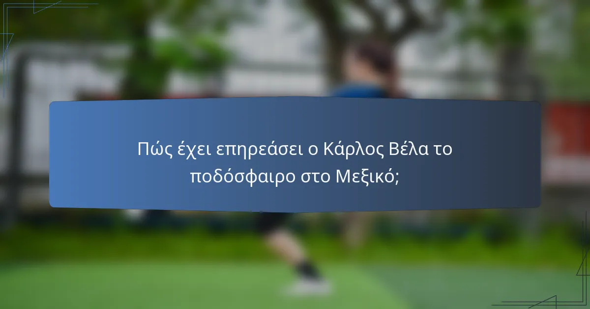 Πώς έχει επηρεάσει ο Κάρλος Βέλα το ποδόσφαιρο στο Μεξικό;