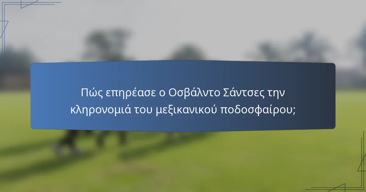 Πώς επηρέασε ο Οσβάλντο Σάντσες την κληρονομιά του μεξικανικού ποδοσφαίρου;