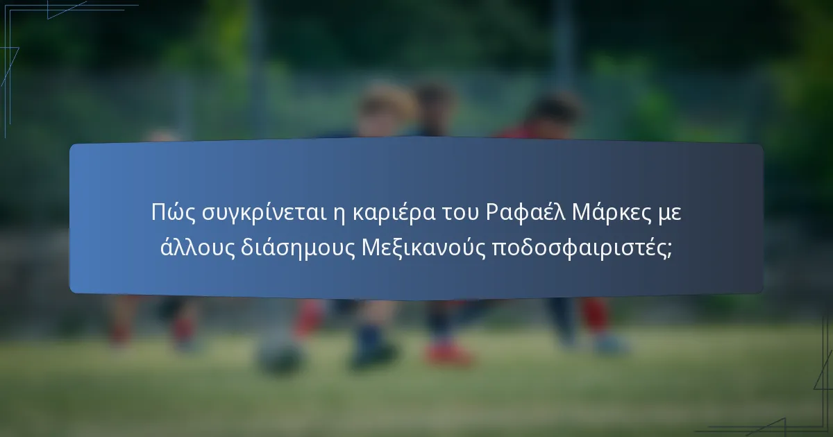 Πώς συγκρίνεται η καριέρα του Ραφαέλ Μάρκες με άλλους διάσημους Μεξικανούς ποδοσφαιριστές;