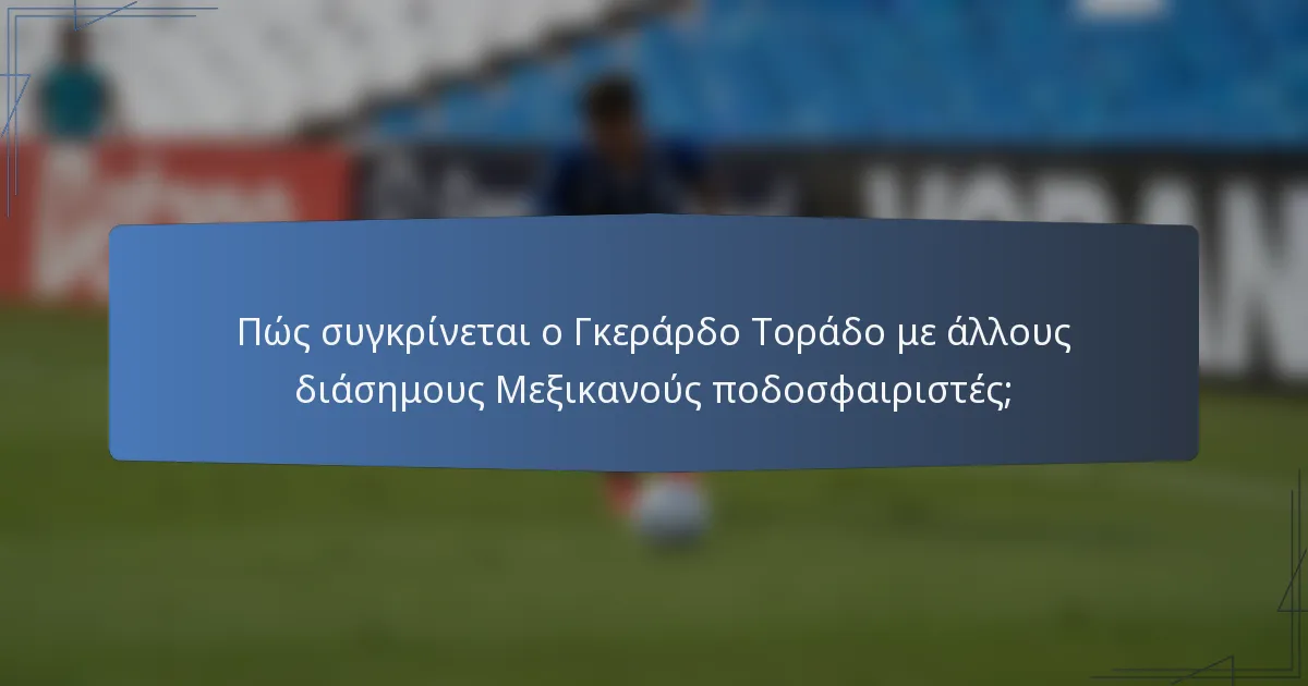 Πώς συγκρίνεται ο Γκεράρδο Τοράδο με άλλους διάσημους Μεξικανούς ποδοσφαιριστές;