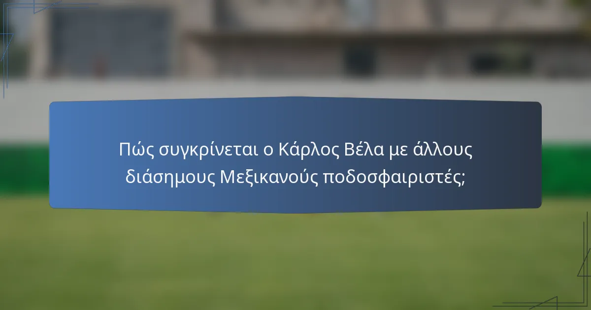 Πώς συγκρίνεται ο Κάρλος Βέλα με άλλους διάσημους Μεξικανούς ποδοσφαιριστές;