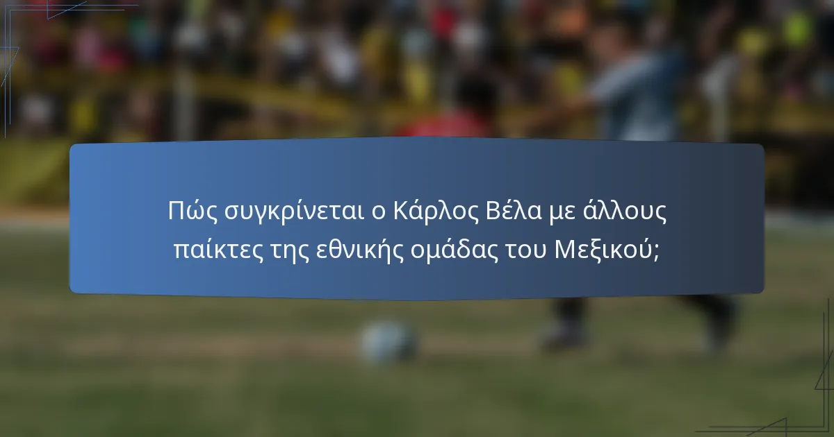 Πώς συγκρίνεται ο Κάρλος Βέλα με άλλους παίκτες της εθνικής ομάδας του Μεξικού;