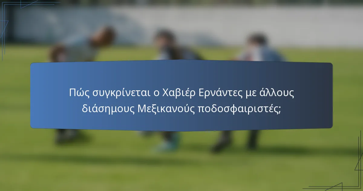 Πώς συγκρίνεται ο Χαβιέρ Ερνάντες με άλλους διάσημους Μεξικανούς ποδοσφαιριστές;