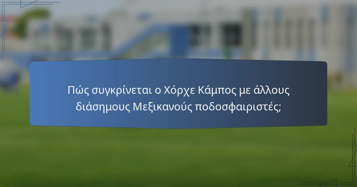 Πώς συγκρίνεται ο Χόρχε Κάμπος με άλλους διάσημους Μεξικανούς ποδοσφαιριστές;