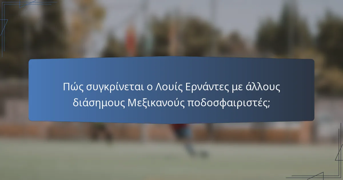 Πώς συγκρίνεται ο Λουίς Ερνάντες με άλλους διάσημους Μεξικανούς ποδοσφαιριστές;