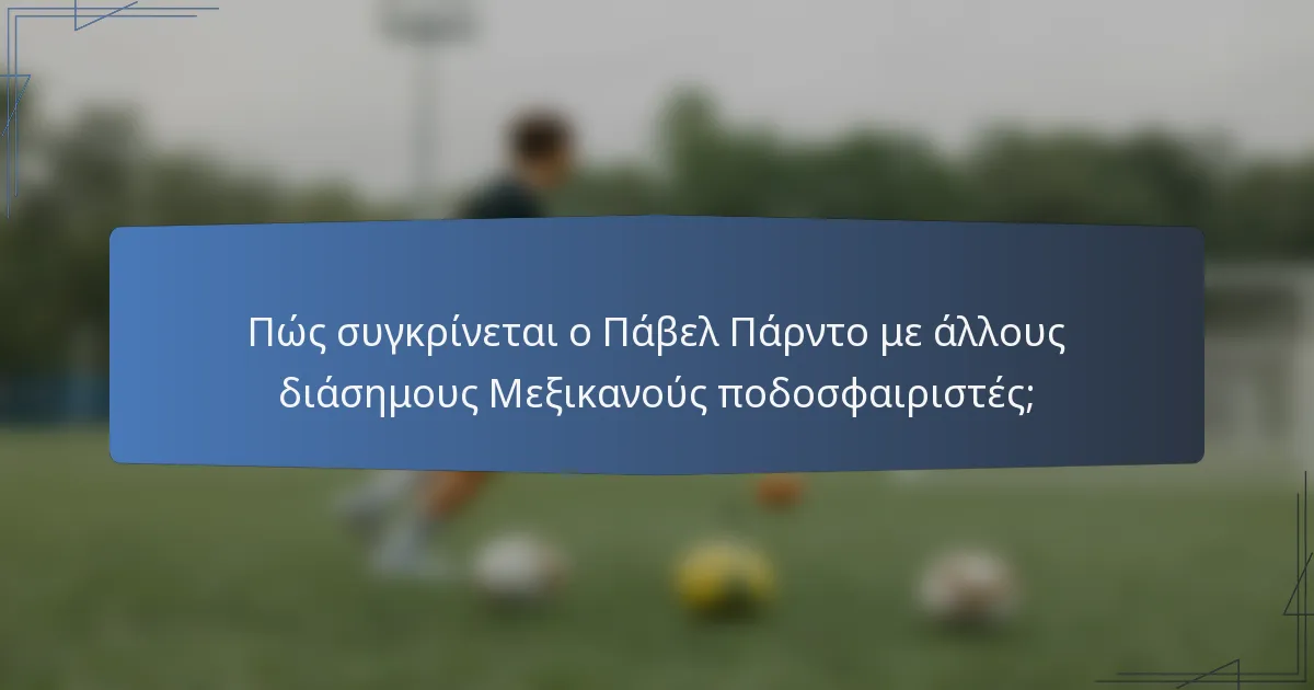 Πώς συγκρίνεται ο Πάβελ Πάρντο με άλλους διάσημους Μεξικανούς ποδοσφαιριστές;
