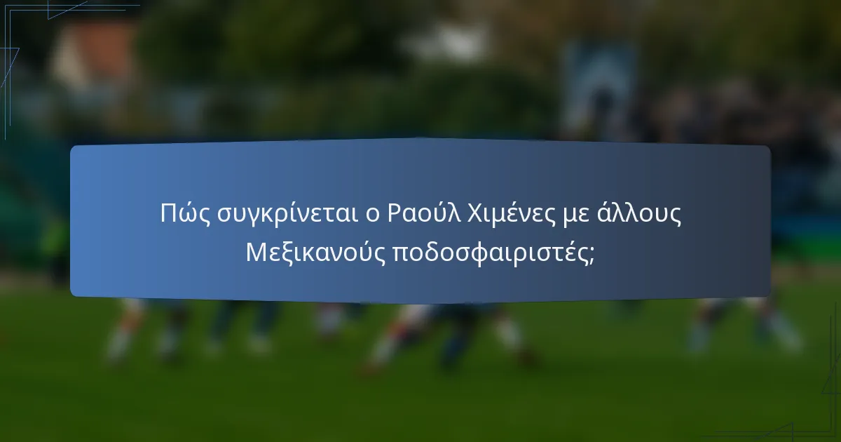 Πώς συγκρίνεται ο Ραούλ Χιμένες με άλλους Μεξικανούς ποδοσφαιριστές;