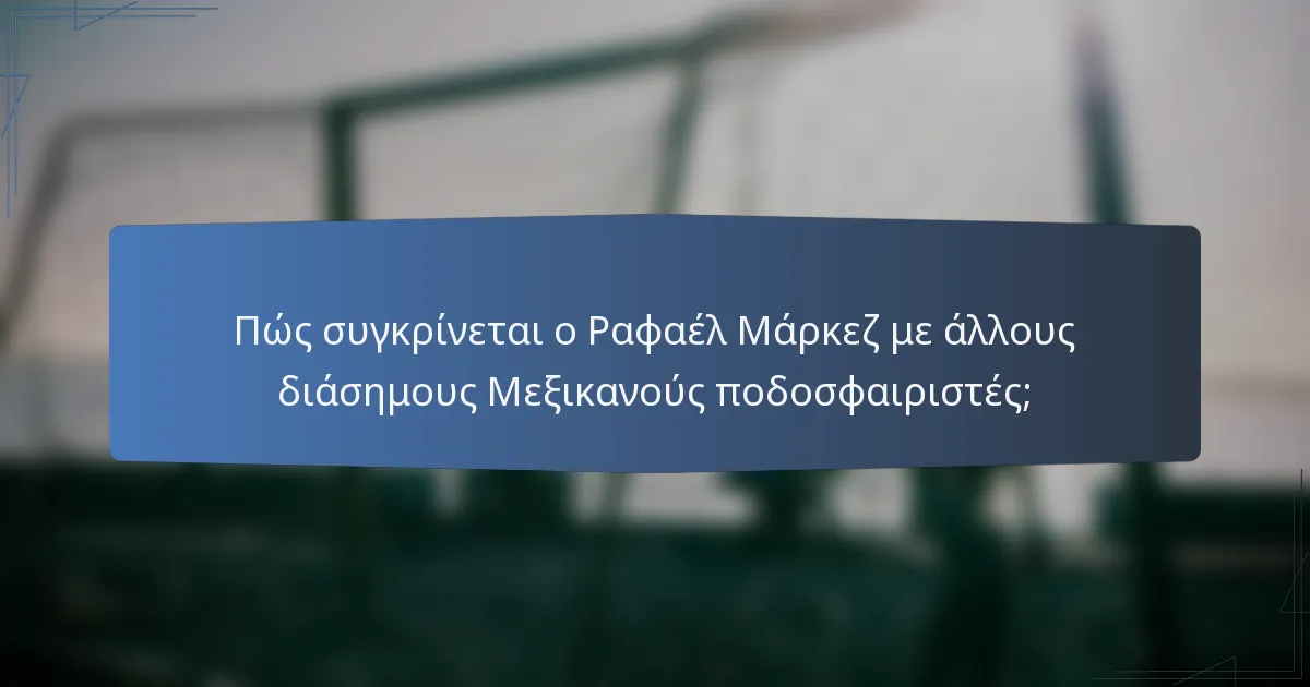 Πώς συγκρίνεται ο Ραφαέλ Μάρκεζ με άλλους διάσημους Μεξικανούς ποδοσφαιριστές;