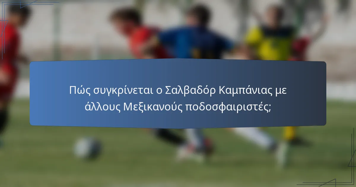 Πώς συγκρίνεται ο Σαλβαδόρ Καμπάνιας με άλλους Μεξικανούς ποδοσφαιριστές;